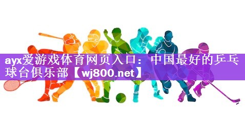 ayx爱游戏体育网页入口：中国最好的乒乓球台俱乐部