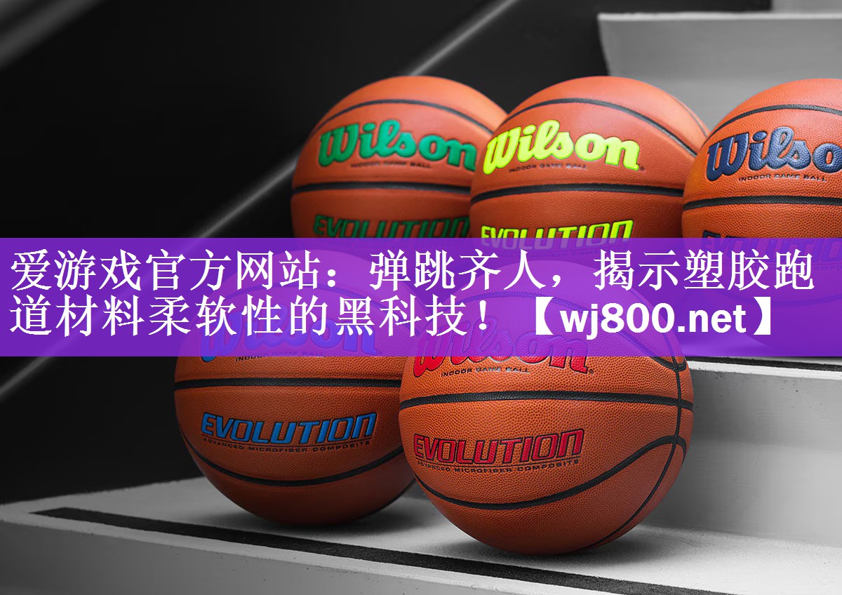 爱游戏官方网站：弹跳齐人，揭示塑胶跑道材料柔软性的黑科技！