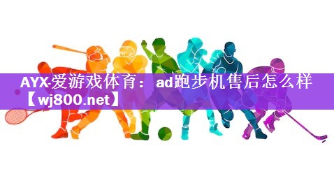 <strong>AYX·爱游戏体育：ad跑步机售后怎么样</strong>