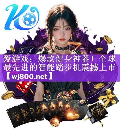 <strong>爱游戏：爆款健身神器！全球最先进的智能踏步机震撼上市</strong>